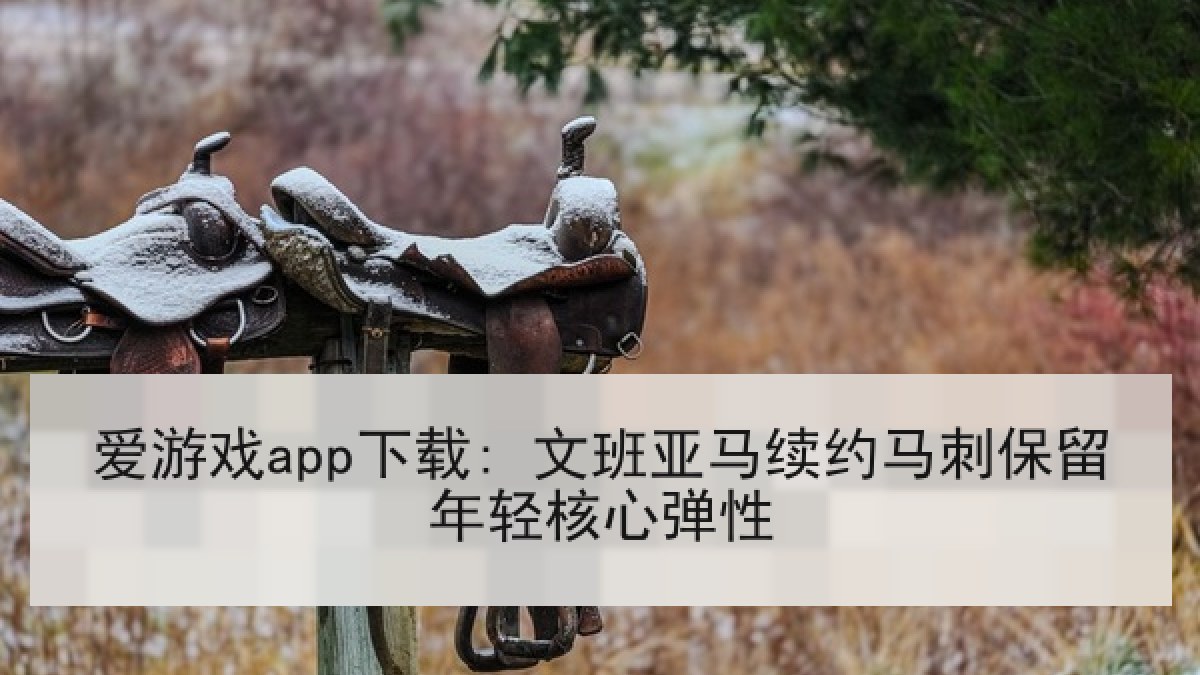 爱游戏app下载: 文班亚马续约马刺保留年轻核心弹性